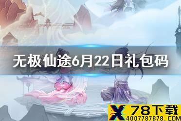 《无极仙途》6月22日礼包码是什么 6月22日礼包码介绍
