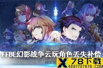 《最终幻想勇气启示录幻影战争》云玩角色丢失补偿 云玩角色丢失补偿一览