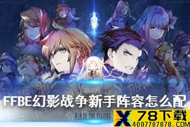 《最终幻想勇气启示录幻影战争》新手阵容怎么配 新手最强阵容推荐