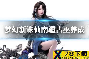 《梦幻新诛仙》南疆古巫怎么养成 南疆古巫养成攻略
