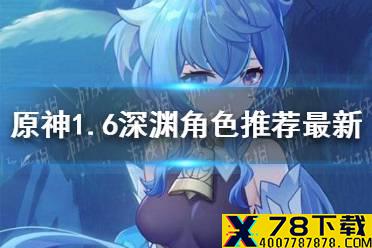 《原神手游》1.6深渊角色推荐最新 1.6深渊哪些角色比较强