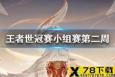 《王者荣耀》世界冠军杯小组赛第二周赛程 世冠赛小组赛第二周名单