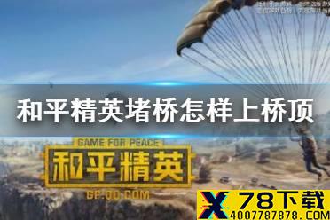 《和平精英》堵桥技巧汇总2021 堵桥技巧上桥顶最简单的方法