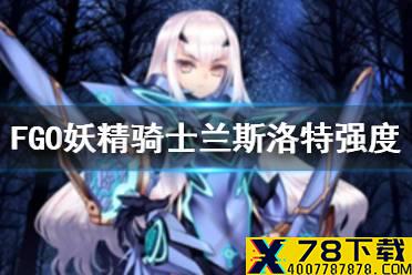 《FGO》妖精骑士兰斯洛特强度简评 妖兰美露莘节奏榜评级怎么样