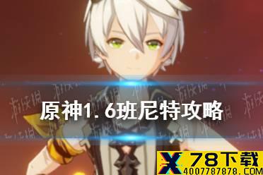 《原神手游》1.6班尼特攻略 1.6班尼特值得培养吗