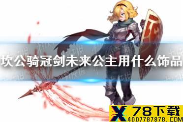 《坎公骑冠剑》未来公主用什么饰品 未来公主饰品推荐