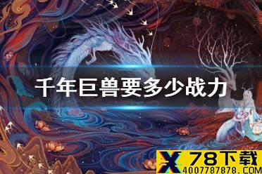 《妄想山海》千年巨兽要多少战力 千年巨兽战力推荐