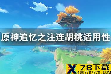 《原神手游》追忆之注连胡桃能用吗 追忆之注连胡桃适用性分析