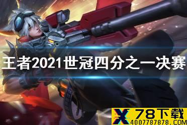 《王者荣耀》2021世冠四分之一决赛第四天赛程 2021世冠四分之一决赛名单
