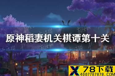 《原神手游》稻妻机关棋谭第十关攻略 稻妻机关棋谭第十关怎么过