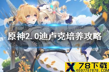 《原神手游》2.0迪卢克培养攻略 2.0迪卢克怎么培养