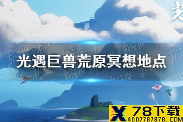 《光遇》巨兽荒原冥想地点在哪8.24 8月24日任务巨兽荒原位置介绍