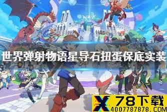 《世界弹射物语》星导石扭蛋保底实装 国服星导石扭蛋保底公告