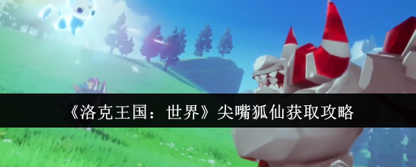 《洛克王国：世界》尖嘴狐仙攻略指南