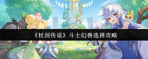 《杖剑传说》斗士幻兽最佳选择指南