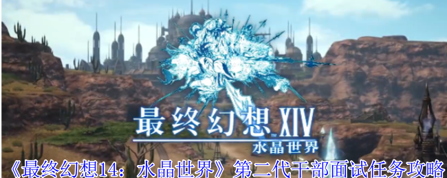 《最终幻想14：水晶世界》第二代干部面试技巧与任务解析