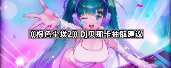 《棕色尘埃2》DJ贝那卡抽卡指南