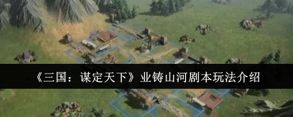《三国：谋定天下》游戏《业铸山河》剧本玩法全解析