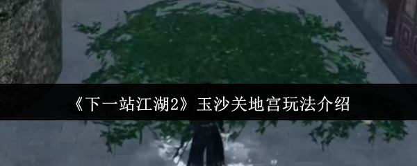 《下一站江湖Ⅱ》玉沙关地宫探秘攻略解析