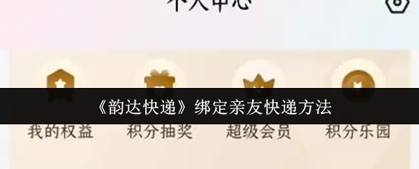 《韵达快递》绑定亲友配送技巧指南