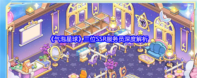 《气泡星球 手游》三位服务员全面解读