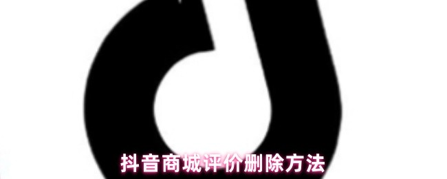 《抖音商城》抖音商城如何删除评价的详细步骤