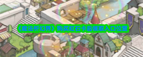 《魔法祈幻界》购买虹石卡的领取入口详解