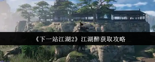 《下一站江湖Ⅱ》江湖醉获取技巧全解析